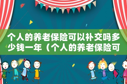 個(gè)人的養(yǎng)老保險(xiǎn)可以補(bǔ)交嗎多少錢一年（個(gè)人的養(yǎng)老保險(xiǎn)可以補(bǔ)交嗎多少錢）