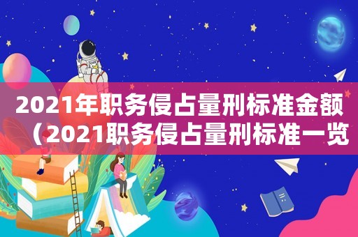 2021年職務(wù)侵占量刑標(biāo)準(zhǔn)金額（2021職務(wù)侵占量刑標(biāo)準(zhǔn)一覽表）
