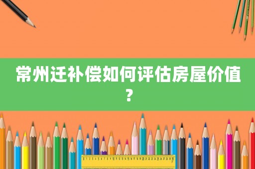 常州遷補(bǔ)償如何評估房屋價(jià)值？