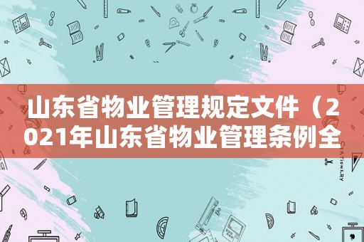 山東省物業(yè)管理規(guī)定文件（2021年山東省物業(yè)管理?xiàng)l例全文）