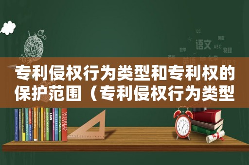 專利侵權(quán)行為類型和專利權(quán)的保護(hù)范圍（專利侵權(quán)行為類型和專利權(quán)的保護(hù)）