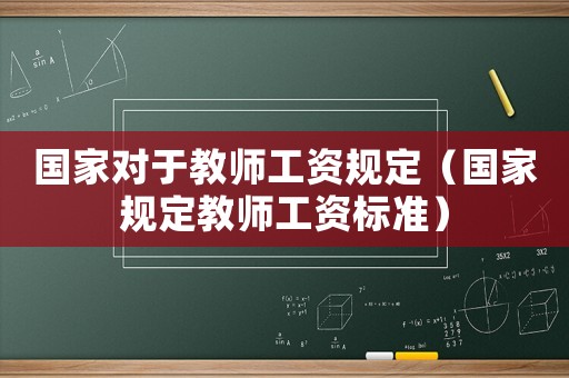 國家對于教師工資規(guī)定（國家規(guī)定教師工資標(biāo)準(zhǔn)）