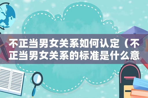 不正當男女關系如何認定（不正當男女關系的標準是什么意思）