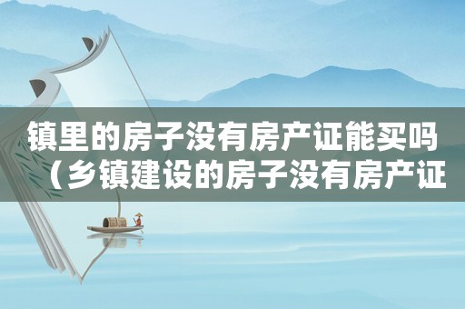 鎮(zhèn)里的房子沒有房產(chǎn)證能買嗎（鄉(xiāng)鎮(zhèn)建設(shè)的房子沒有房產(chǎn)證有保障嗎）