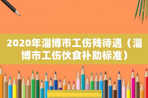 2020年淄博市工傷殘待遇（淄博市工傷伙食補(bǔ)助標(biāo)準(zhǔn)）