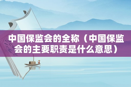 中國保監(jiān)會(huì)的全稱（中國保監(jiān)會(huì)的主要職責(zé)是什么意思）