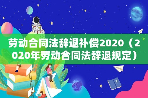 勞動合同法辭退補(bǔ)償2020（2020年勞動合同法辭退規(guī)定）