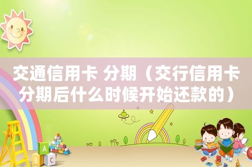 交通信用卡 分期（交行信用卡分期后什么時(shí)候開始還款的）