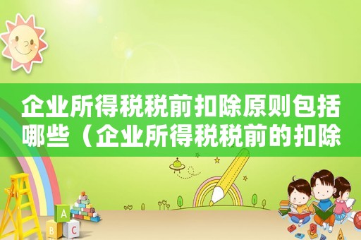 企業(yè)所得稅稅前扣除原則包括哪些（企業(yè)所得稅稅前的扣除辦法有哪些內容）