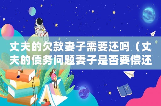 丈夫的欠款妻子需要還嗎（丈夫的債務(wù)問(wèn)題妻子是否要償還利息）