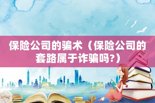 保險(xiǎn)公司的騙術(shù)（保險(xiǎn)公司的套路屬于詐騙嗎?）
