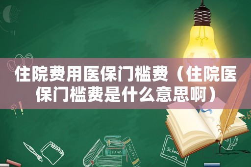 住院費用醫(yī)保門檻費（住院醫(yī)保門檻費是什么意思啊）