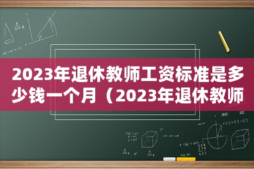 2023年退休教師工資標準是多少錢一個月（2023年退休教師工資標準是多少錢）