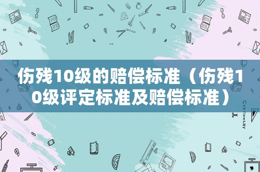 傷殘10級(jí)的賠償標(biāo)準(zhǔn)（傷殘10級(jí)評(píng)定標(biāo)準(zhǔn)及賠償標(biāo)準(zhǔn)）