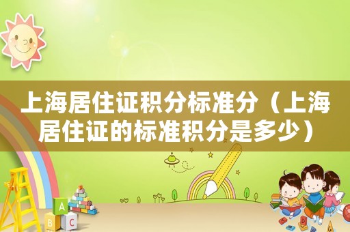 上海居住證積分標(biāo)準(zhǔn)分（上海居住證的標(biāo)準(zhǔn)積分是多少）