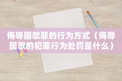 侮辱國歌罪的行為方式（侮辱國歌的犯罪行為處罰是什么）