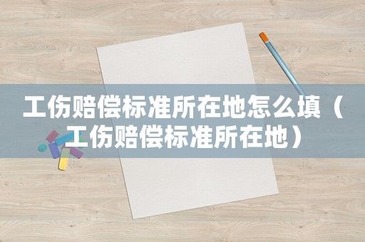工傷賠償標(biāo)準(zhǔn)所在地怎么填（工傷賠償標(biāo)準(zhǔn)所在地）