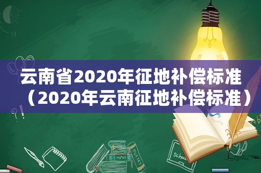 云南省2020年征地補(bǔ)償標(biāo)準(zhǔn)（2020年云南征地補(bǔ)償標(biāo)準(zhǔn)）