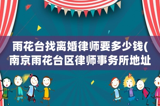 雨花臺找離婚律師要多少錢(南京雨花臺區(qū)律師事務(wù)所地址電話)