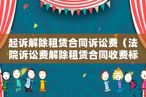 起訴解除租賃合同訴訟費(fèi)（法院訴訟費(fèi)解除租賃合同收費(fèi)標(biāo)準(zhǔn)）