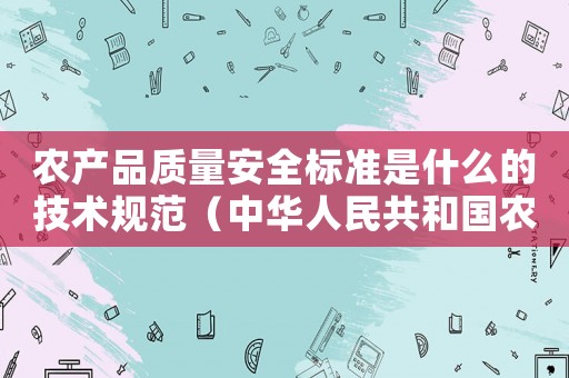 農(nóng)產(chǎn)品質(zhì)量安全標(biāo)準(zhǔn)是什么的技術(shù)規(guī)范（中華人民共和國(guó)農(nóng)產(chǎn)品質(zhì)量安全標(biāo)準(zhǔn)）