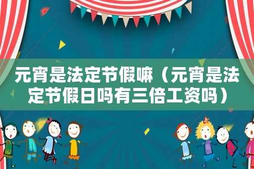 元宵是法定節(jié)假嘛（元宵是法定節(jié)假日嗎有三倍工資嗎）