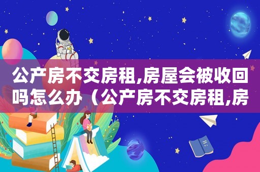 公產(chǎn)房不交房租,房屋會(huì)被收回嗎怎么辦（公產(chǎn)房不交房租,房屋會(huì)被收回嗎?）