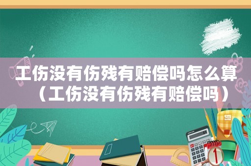 工傷沒有傷殘有賠償嗎怎么算（工傷沒有傷殘有賠償嗎）