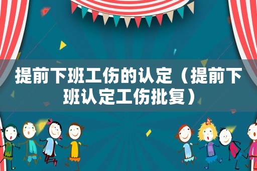 提前下班工傷的認(rèn)定（提前下班認(rèn)定工傷批復(fù)）