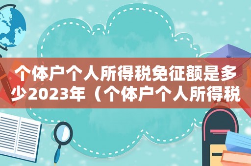 個(gè)體戶個(gè)人所得稅免征額是多少2023年（個(gè)體戶個(gè)人所得稅免征額是多少）
