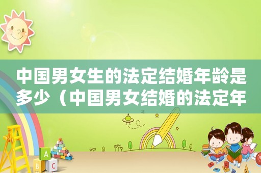中國男女生的法定結(jié)婚年齡是多少（中國男女結(jié)婚的法定年齡是多少歲）