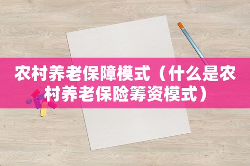農(nóng)村養(yǎng)老保障模式（什么是農(nóng)村養(yǎng)老保險(xiǎn)籌資模式）