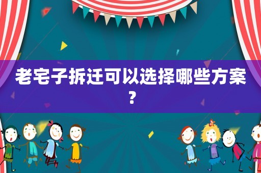 老宅子拆遷可以選擇哪些方案？