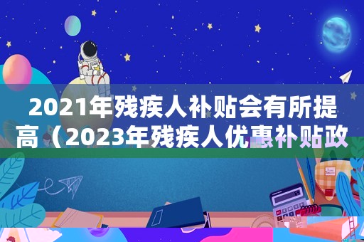 2021年殘疾人補(bǔ)貼會(huì)有所提高（2023年殘疾人優(yōu)惠補(bǔ)貼政策是什么）