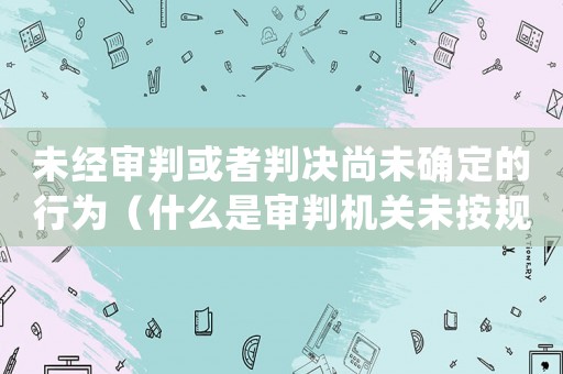 未經(jīng)審判或者判決尚未確定的行為（什么是審判機(jī)關(guān)未按規(guī)定提起證據(jù)）