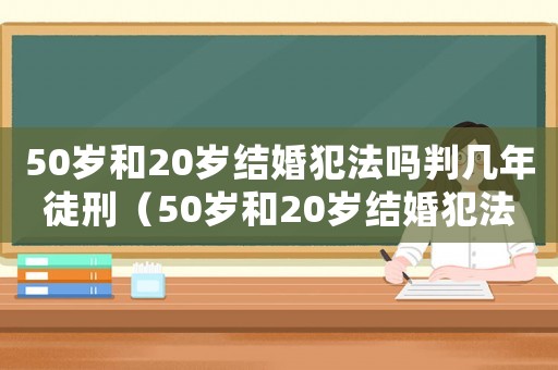 50歲和20歲結(jié)婚犯法嗎判幾年徒刑（50歲和20歲結(jié)婚犯法嗎判幾年）
