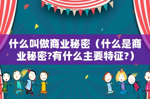 什么叫做商業(yè)秘密（什么是商業(yè)秘密?有什么主要特征?）