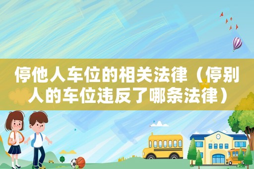 停他人車位的相關(guān)法律（停別人的車位違反了哪條法律）