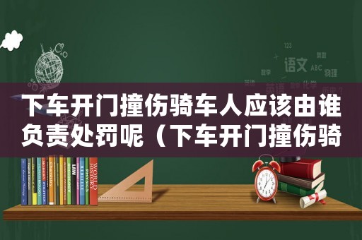 下車開門撞傷騎車人應(yīng)該由誰負(fù)責(zé)處罰呢（下車開門撞傷騎車人應(yīng)該由誰負(fù)責(zé)處罰）