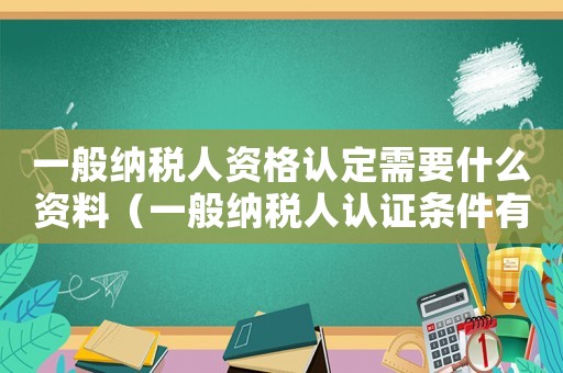 一般納稅人資格認(rèn)定需要什么資料（一般納稅人認(rèn)證條件有哪些要求）
