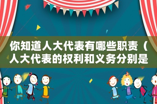 你知道人大代表有哪些職責(zé)（人大代表的權(quán)利和義務(wù)分別是什么）