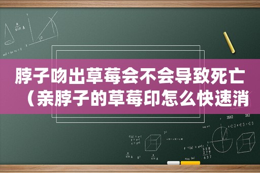 脖子吻出草莓會(huì)不會(huì)導(dǎo)致死亡（親脖子的草莓印怎么快速消除）