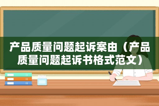 產(chǎn)品質(zhì)量問題起訴案由（產(chǎn)品質(zhì)量問題起訴書格式范文）