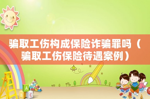 騙取工傷構(gòu)成保險(xiǎn)詐騙罪嗎（騙取工傷保險(xiǎn)待遇案例）
