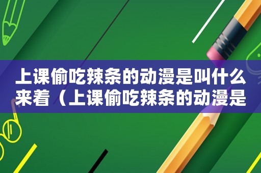 上課偷吃辣條的動漫是叫什么來著（上課偷吃辣條的動漫是叫什么）