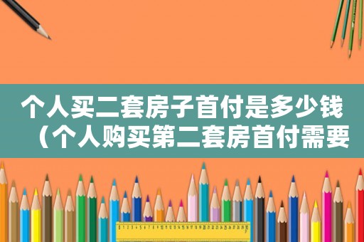 個(gè)人買二套房子首付是多少錢（個(gè)人購買第二套房首付需要交多少）