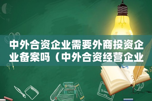 中外合資企業(yè)需要外商投資企業(yè)備案嗎（中外合資經營企業(yè)需要工商年檢嗎）
