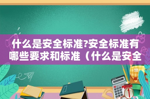 什么是安全標(biāo)準(zhǔn)?安全標(biāo)準(zhǔn)有哪些要求和標(biāo)準(zhǔn)（什么是安全標(biāo)準(zhǔn)?安全標(biāo)準(zhǔn)有哪些要求）