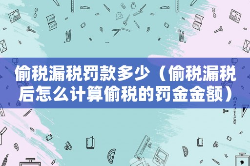 偷稅漏稅罰款多少（偷稅漏稅后怎么計(jì)算偷稅的罰金金額）