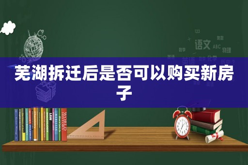 蕪湖拆遷后是否可以購(gòu)買(mǎi)新房子